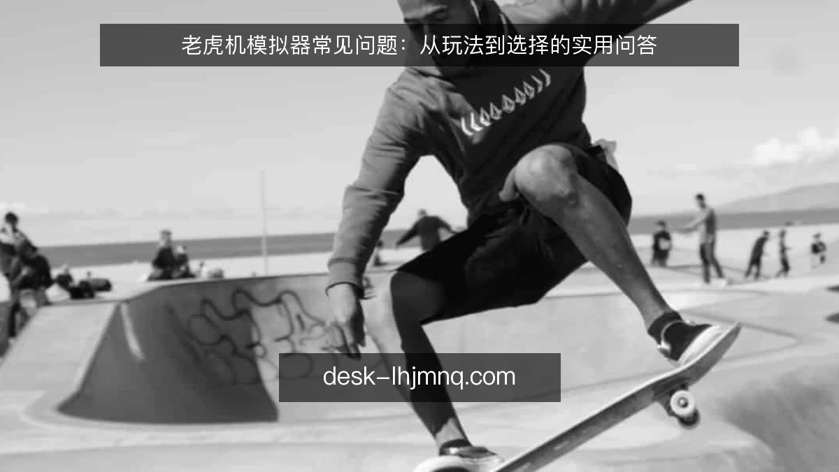 老虎机模拟器常见问题:从玩法到选择的实用问答